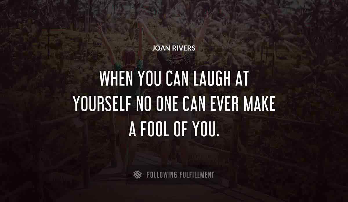 when you can laugh at yourself no one can ever make a fool of you Joan Rivers quote
