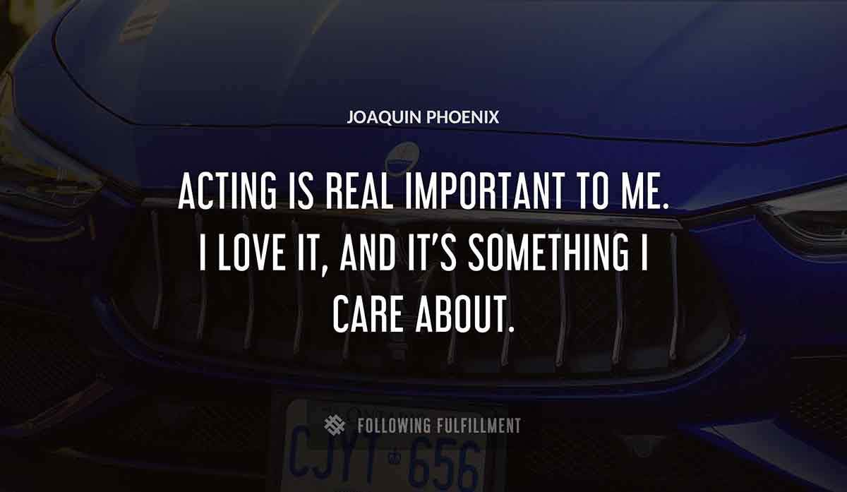 acting is real important to me i love it and it s something i care about Joaquin Phoenix quote