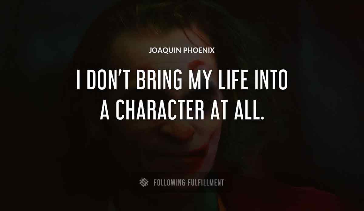 i don t bring my life into a character at all Joaquin Phoenix quote