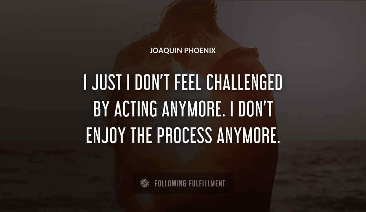 i just i don t feel challenged by acting anymore i don t enjoy the process anymore Joaquin Phoenix quote