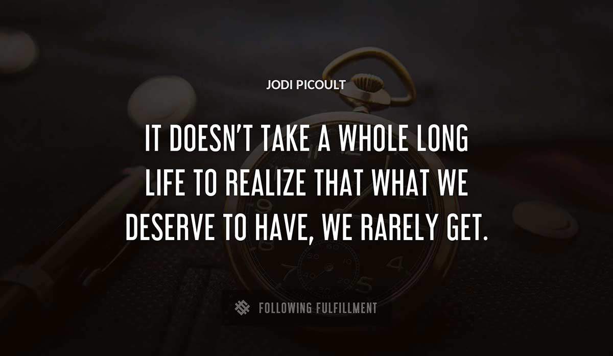 it doesn t take a whole long life to realize that what we deserve to have we rarely get Jodi Picoult quote
