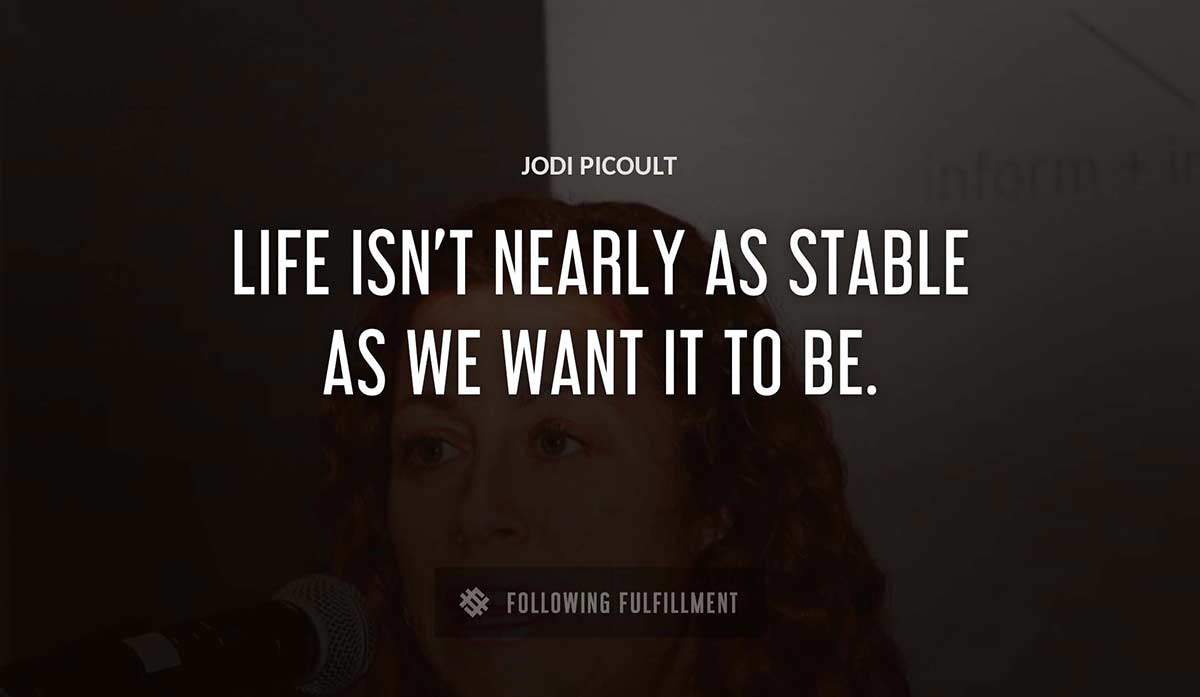 life isn t nearly as stable as we want it to be Jodi Picoult quote