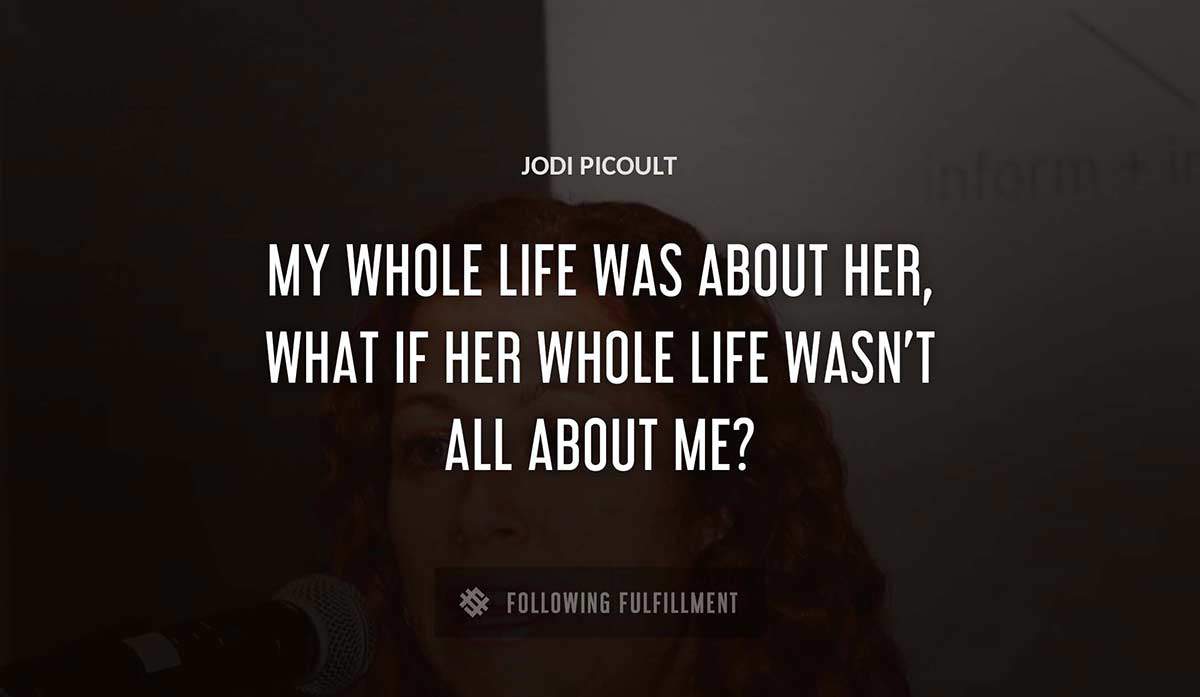 my whole life was about her what if her whole life wasn t all about me Jodi Picoult quote