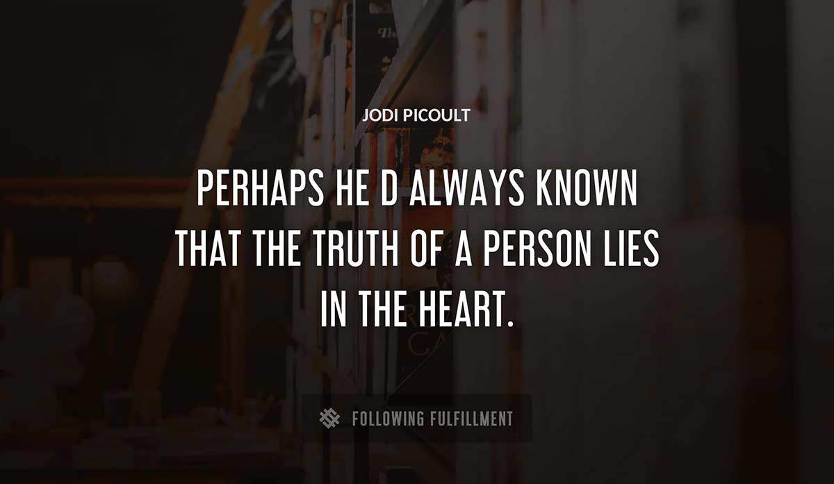 perhaps he d always known that the truth of a person lies in the heart Jodi Picoult quote