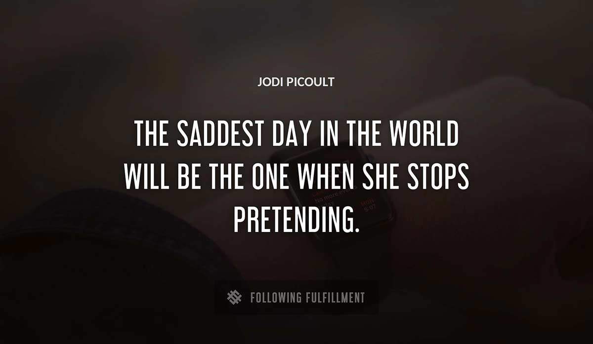 the saddest day in the world will be the one when she stops pretending Jodi Picoult quote