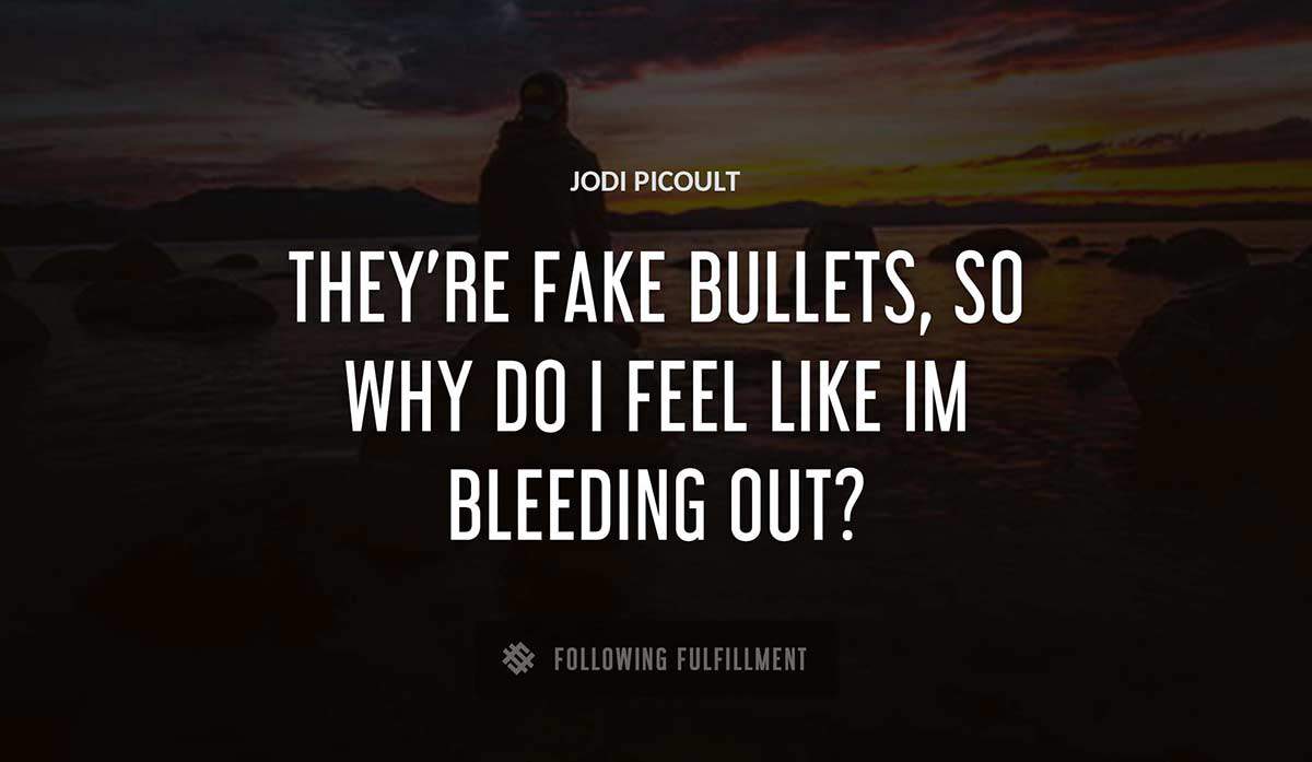 they re fake bullets so why do i feel like im bleeding out Jodi Picoult quote