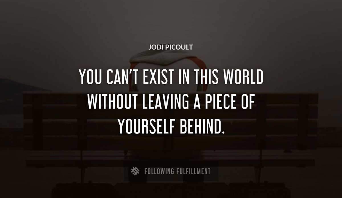 you can t exist in this world without leaving a piece of yourself behind Jodi Picoult quote
