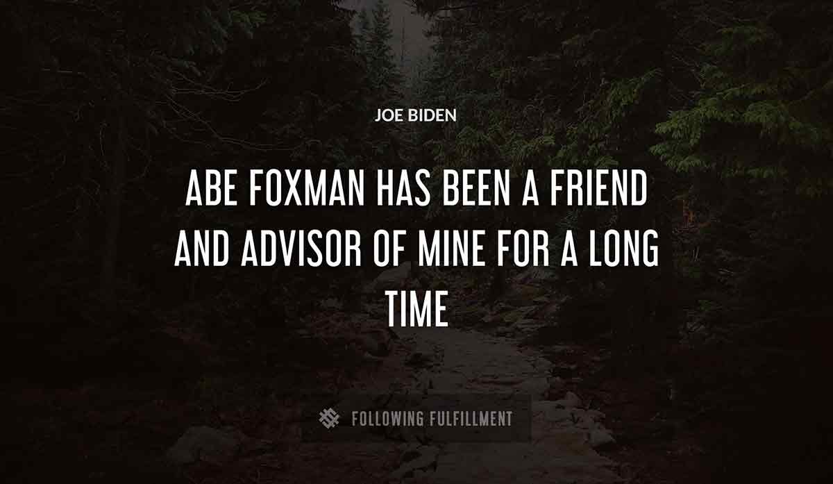 abe foxman has been a friend and advisor of mine for a long time Joe Biden quote
