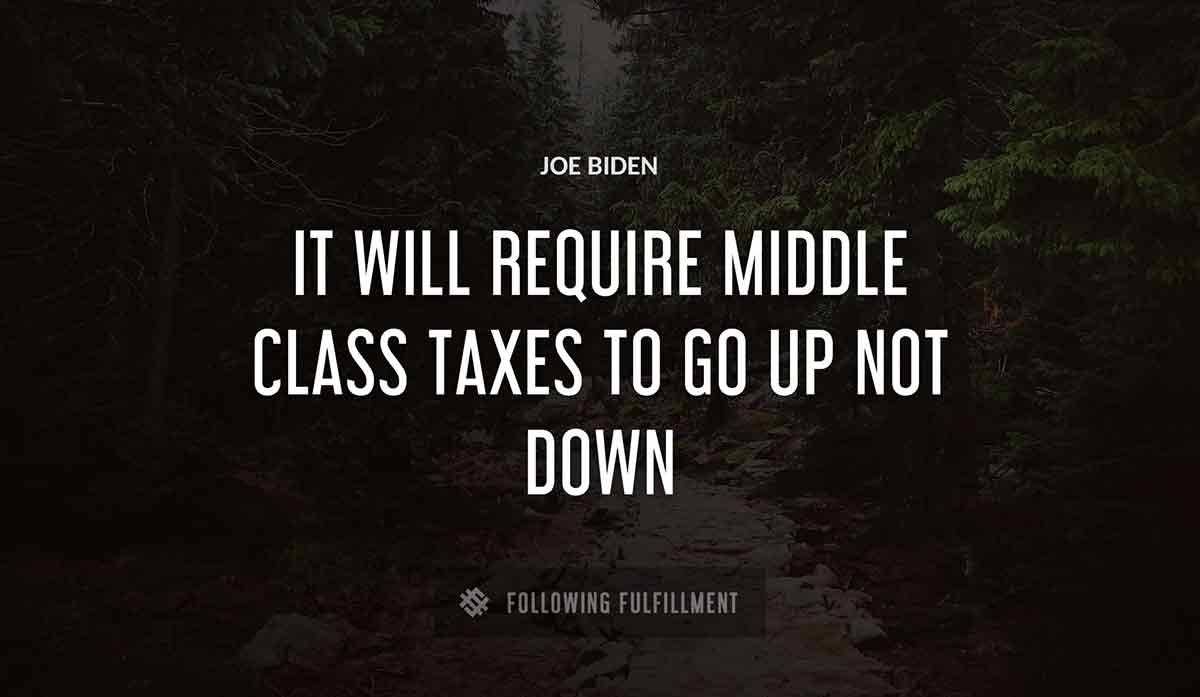 it will require middle class taxes to go up not down Joe Biden quote