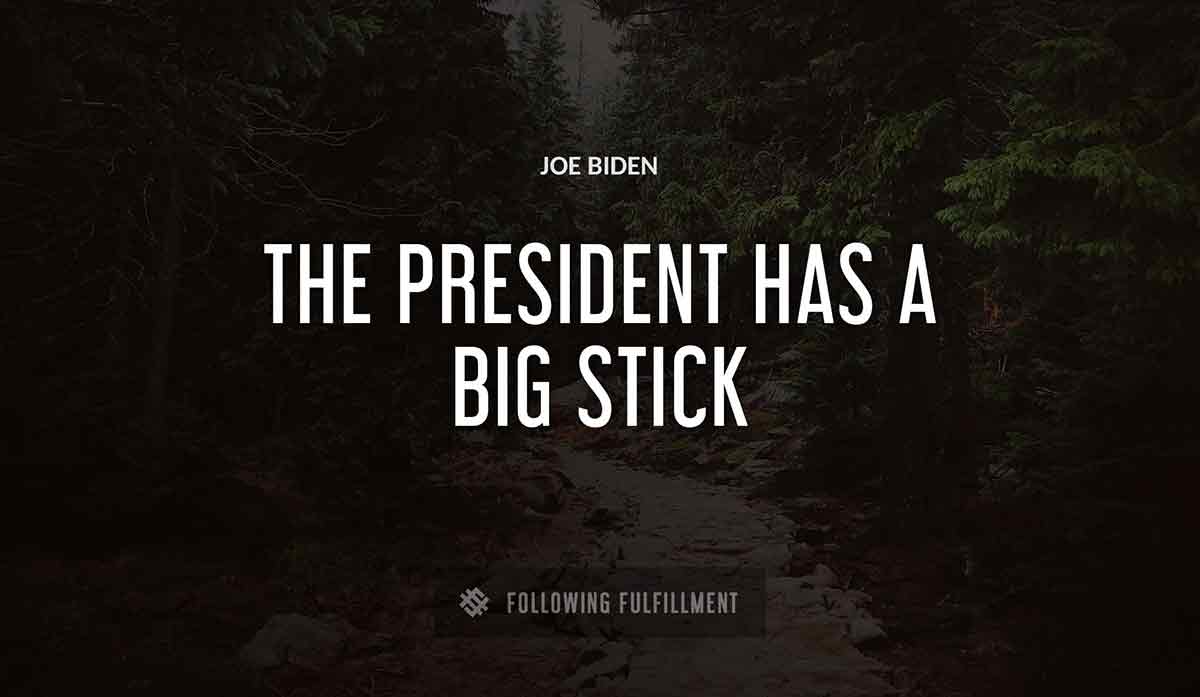 the president has a big stick Joe Biden quote