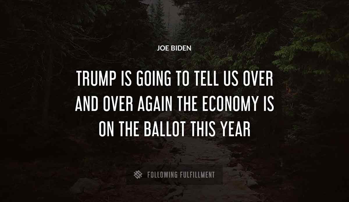 trump is going to tell us over and over again the economy is on the ballot this year Joe Biden quote