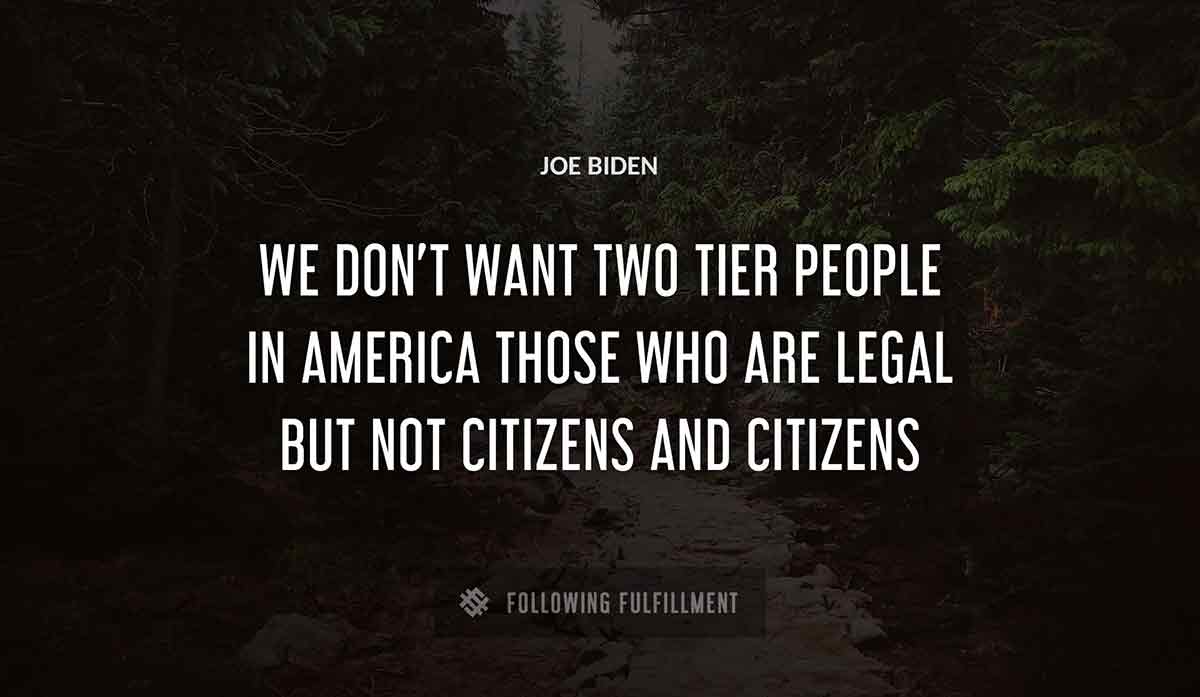 we don t want two tier people in america those who are legal but not citizens and citizens Joe Biden quote