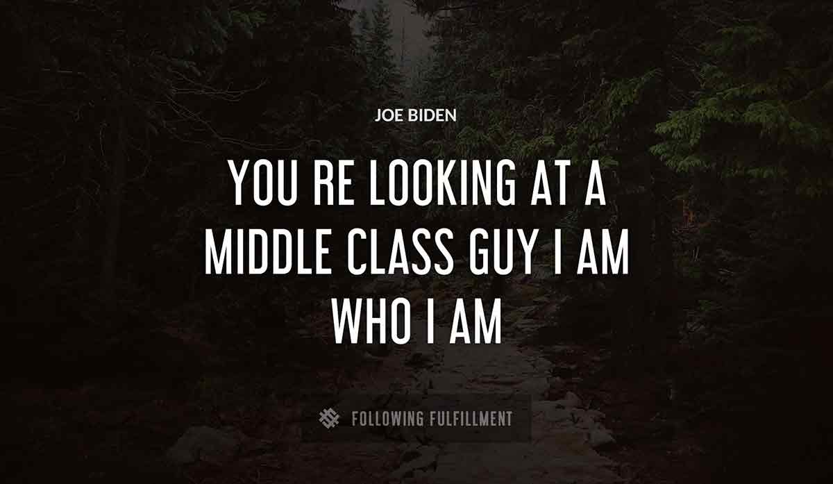 you re looking at a middle class guy i am who i am Joe Biden quote