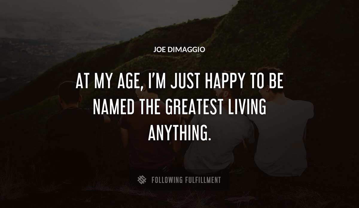 at my age i m just happy to be named the greatest living anything Joe Dimaggio quote