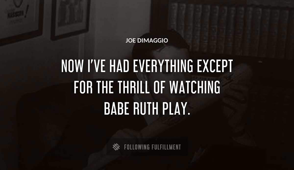 now i ve had everything except for the thrill of watching babe ruth play Joe Dimaggio quote