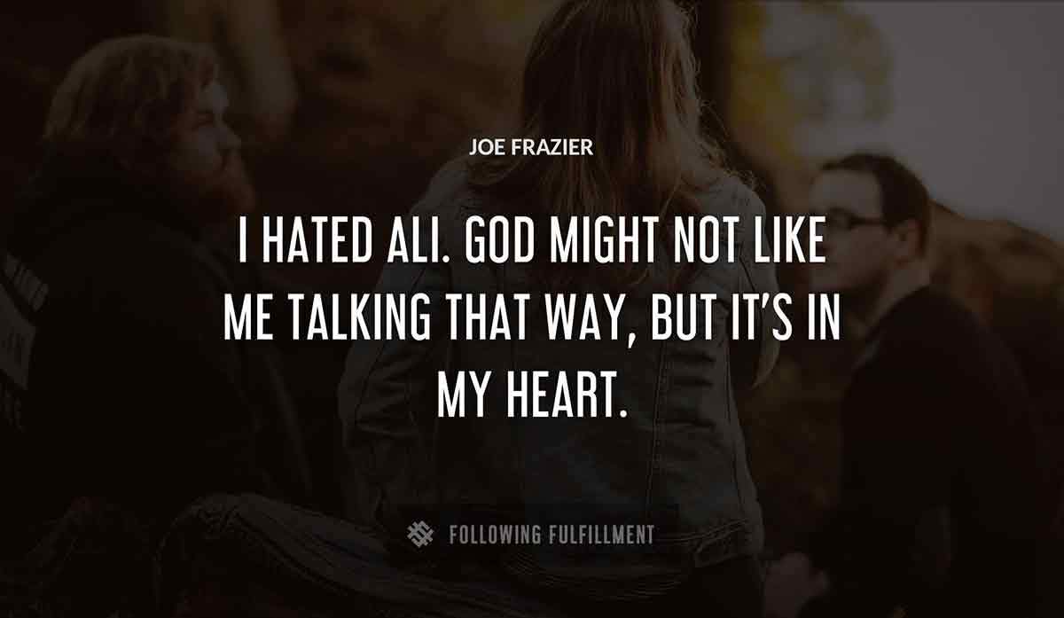 i hated ali god might not like me talking that way but it s in my heart Joe Frazier quote