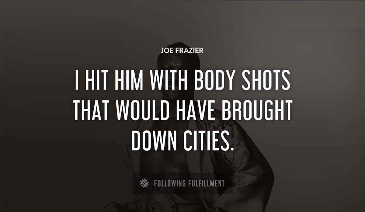 i hit him with body shots that would have brought down cities Joe Frazier quote