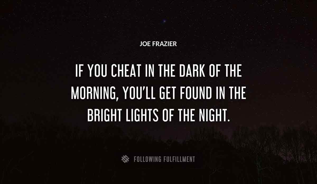 if you cheat in the dark of the morning you ll get found in the bright lights of the night Joe Frazier quote