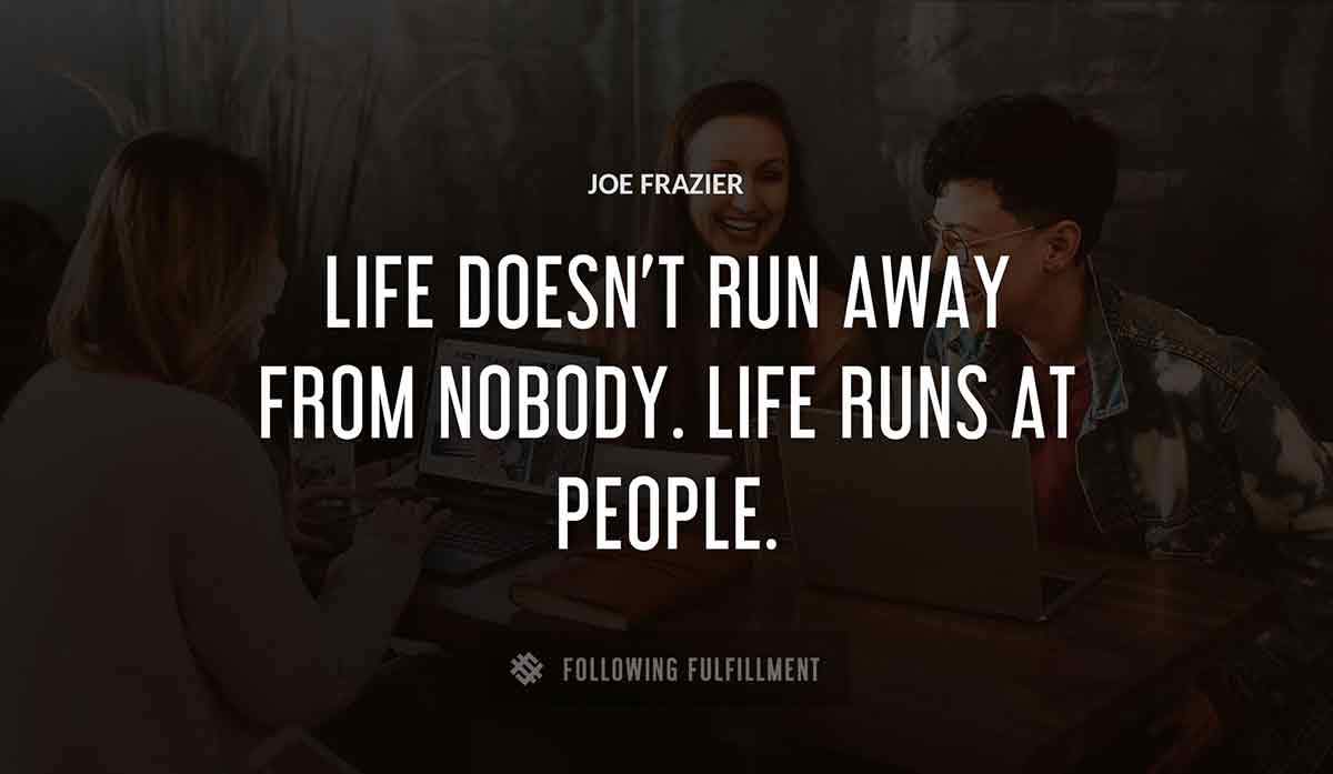 life doesn t run away from nobody life runs at people Joe Frazier quote