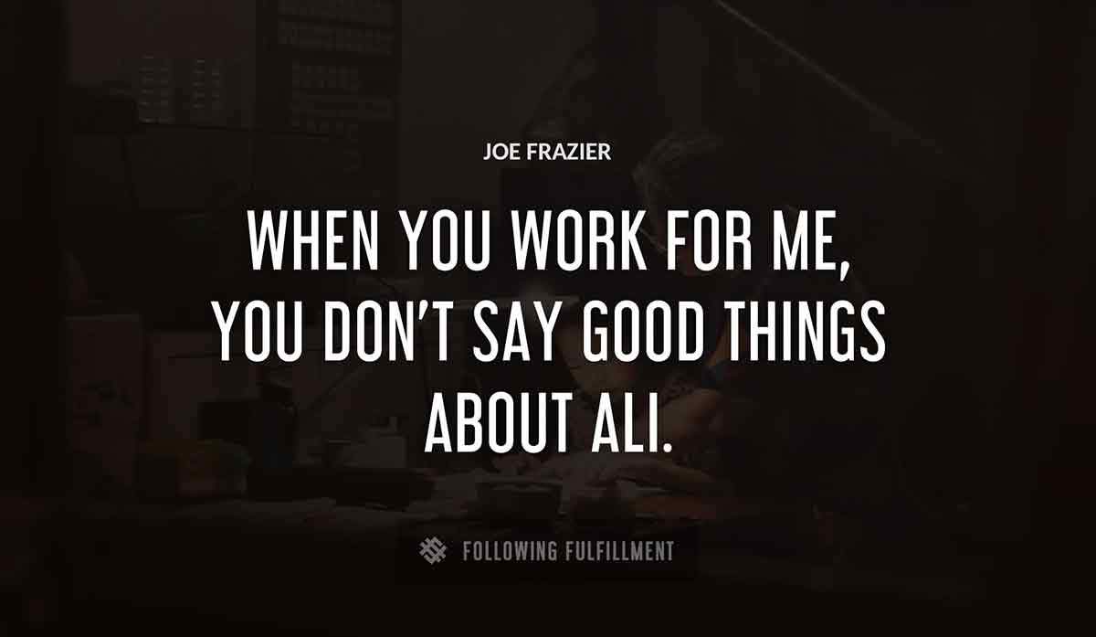 when you work for me you don t say good things about ali Joe Frazier quote