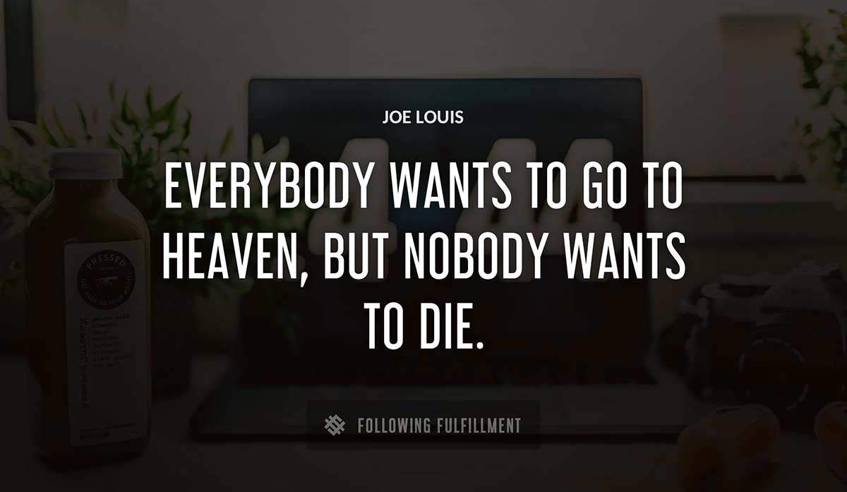 everybody wants to go to heaven but nobody wants to die Joe Louis quote