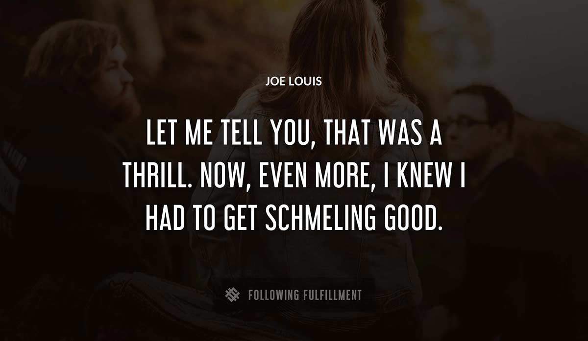 let me tell you that was a thrill now even more i knew i had to get schmeling good Joe Louis quote