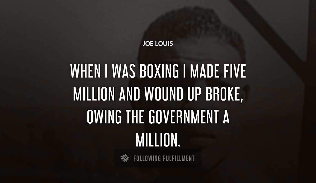 when i was boxing i made five million and wound up broke owing the government a million Joe Louis quote