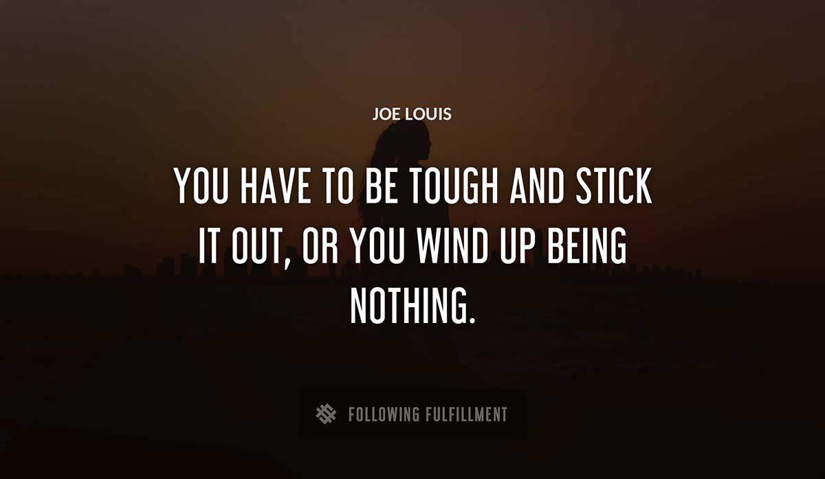 you have to be tough and stick it out or you wind up being nothing Joe Louis quote
