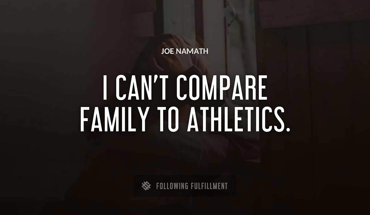 i can t compare family to athletics Joe Namath quote