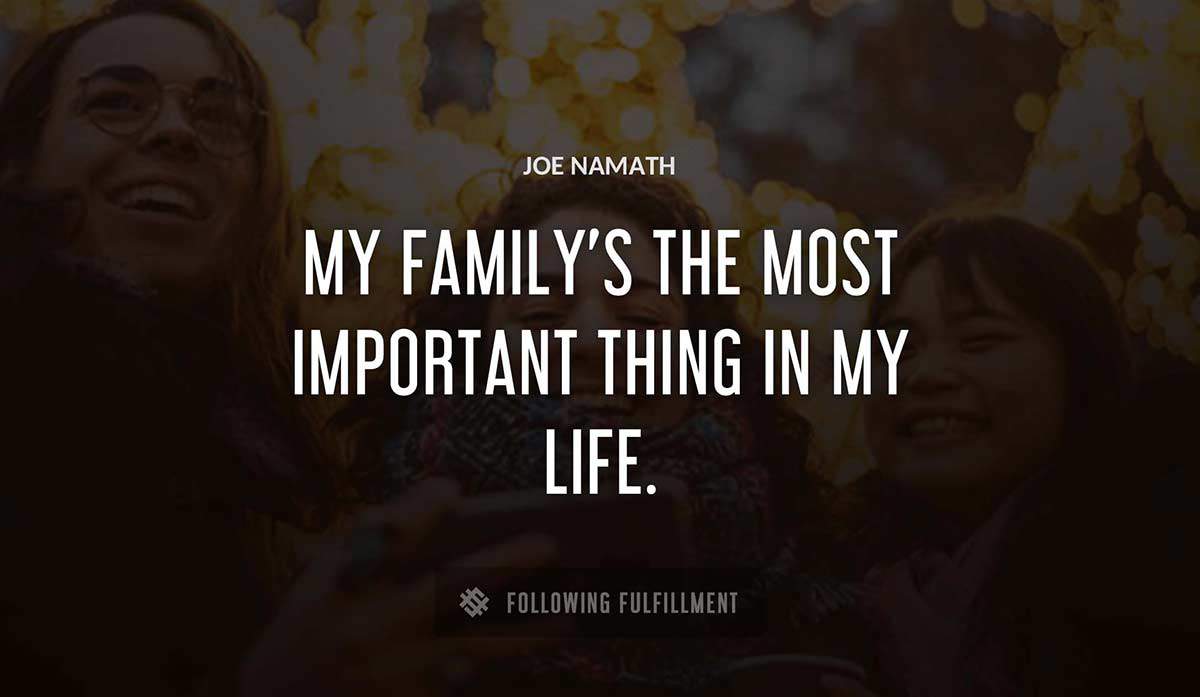 my family s the most important thing in my life Joe Namath quote