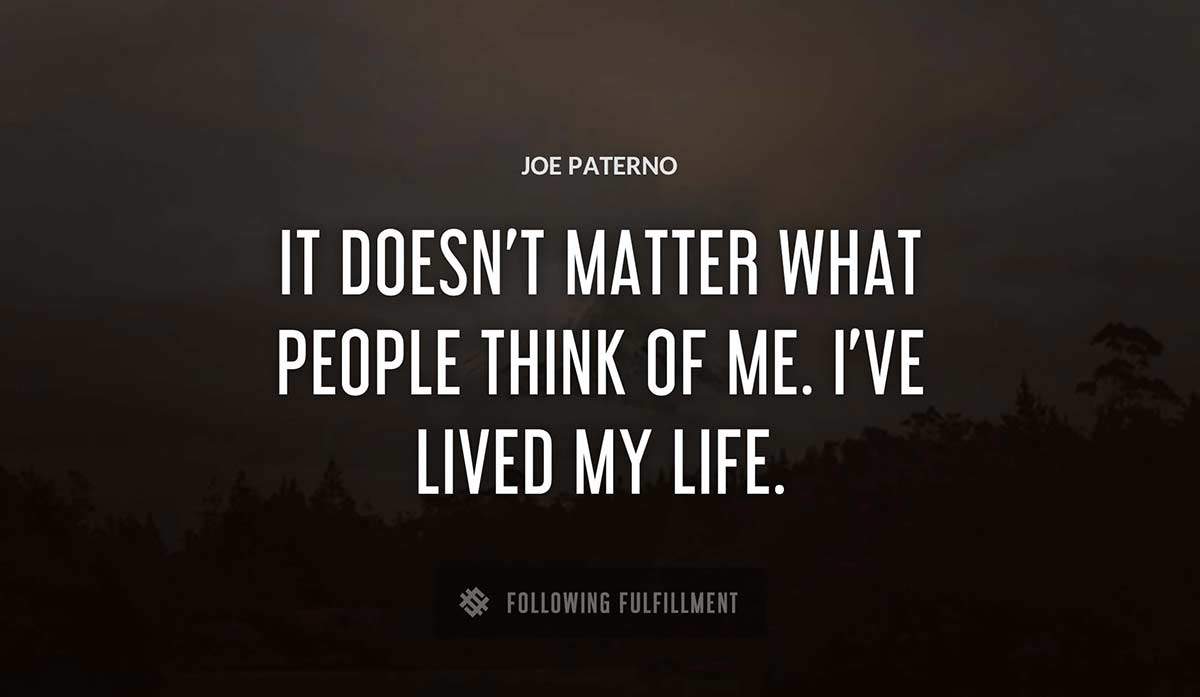 it doesn t matter what people think of me i ve lived my life Joe Paterno quote