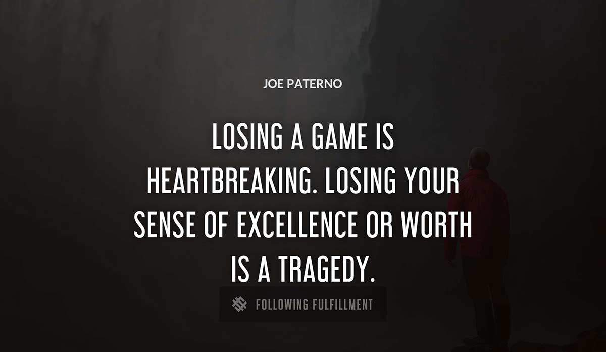 losing a game is heartbreaking losing your sense of excellence or worth is a tragedy Joe Paterno quote