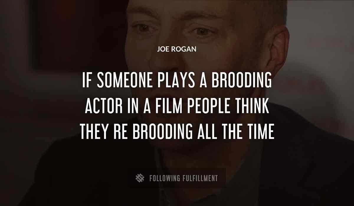 if someone plays a brooding actor in a film people think they re brooding all the time Joe Rogan quote