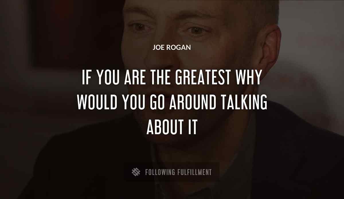 if you are the greatest why would you go around talking about it Joe Rogan quote