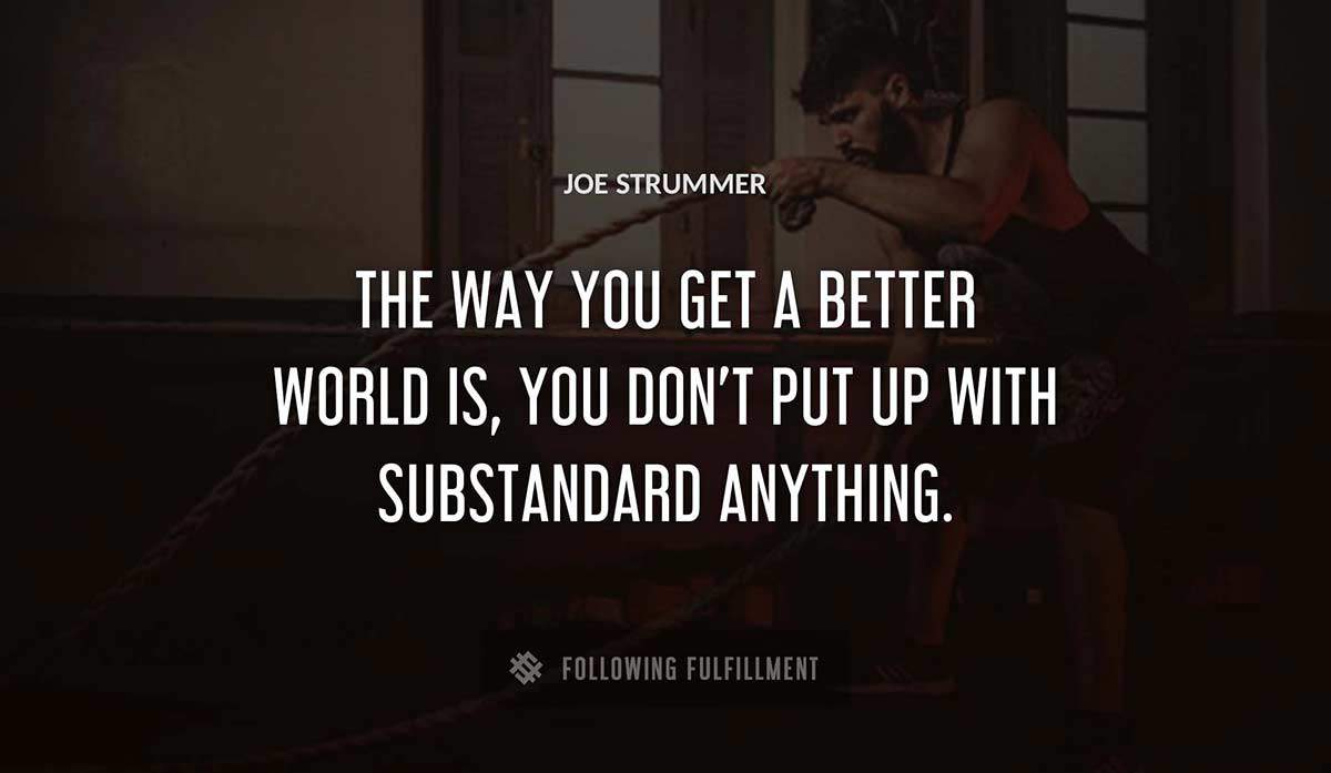 the way you get a better world is you don t put up with substandard anything Joe Strummer quote