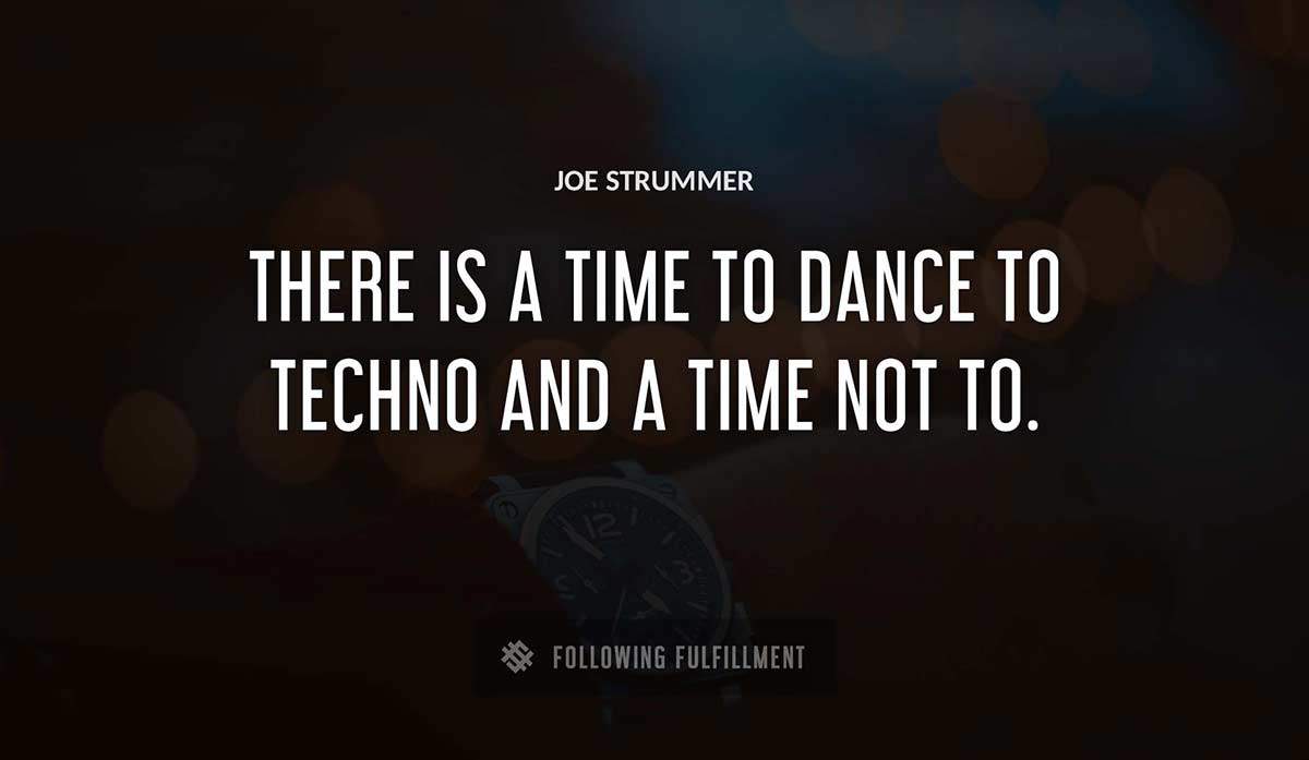 there is a time to dance to techno and a time not to Joe Strummer quote