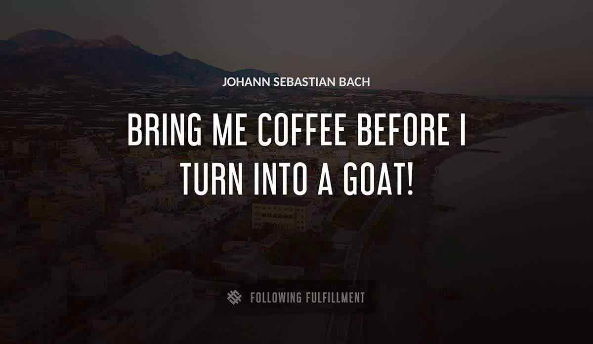 bring me coffee before i turn into a goat Johann Sebastian Bach quote