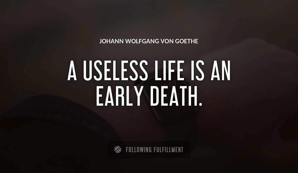 a useless life is an early death Johann Wolfgang Von Goethe quote