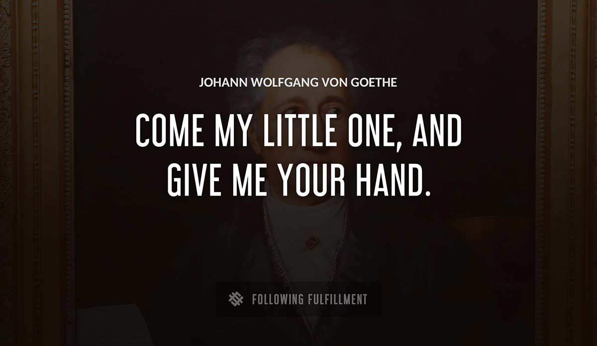 come my little one and give me your hand Johann Wolfgang Von Goethe quote