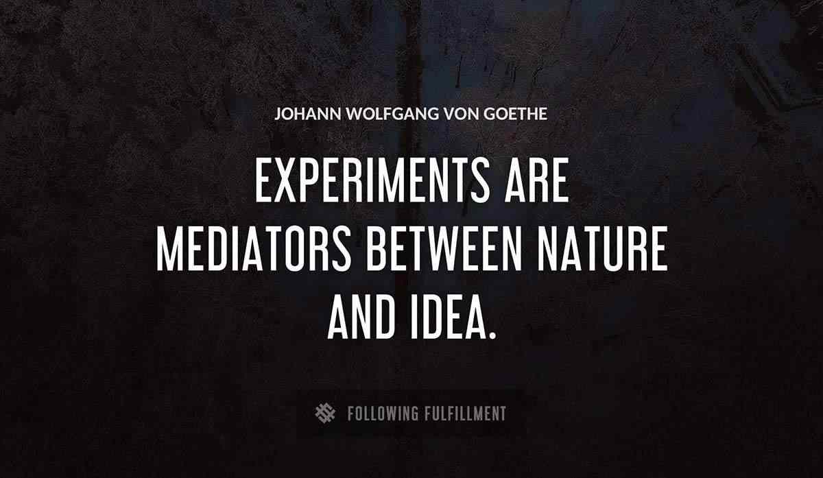 experiments are mediators between nature and idea Johann Wolfgang Von Goethe quote