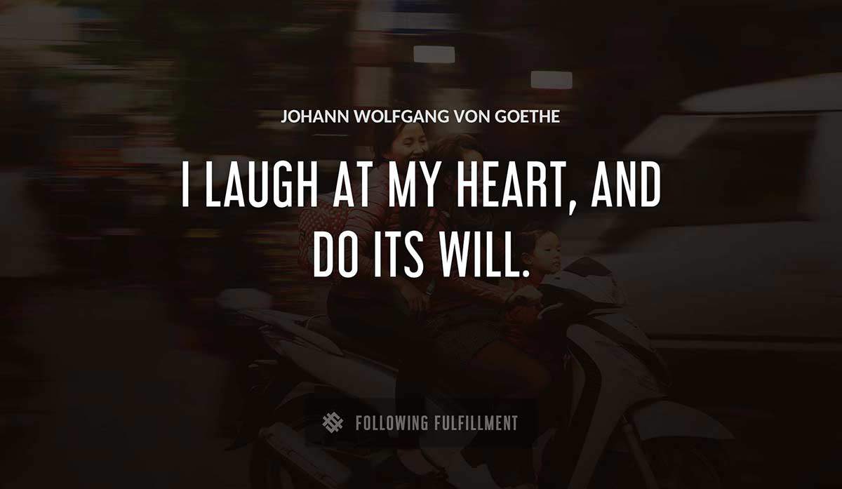 i laugh at my heart and do its will Johann Wolfgang Von Goethe quote