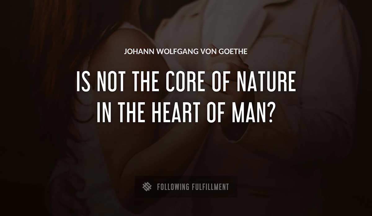 is not the core of nature in the heart of man Johann Wolfgang Von Goethe quote