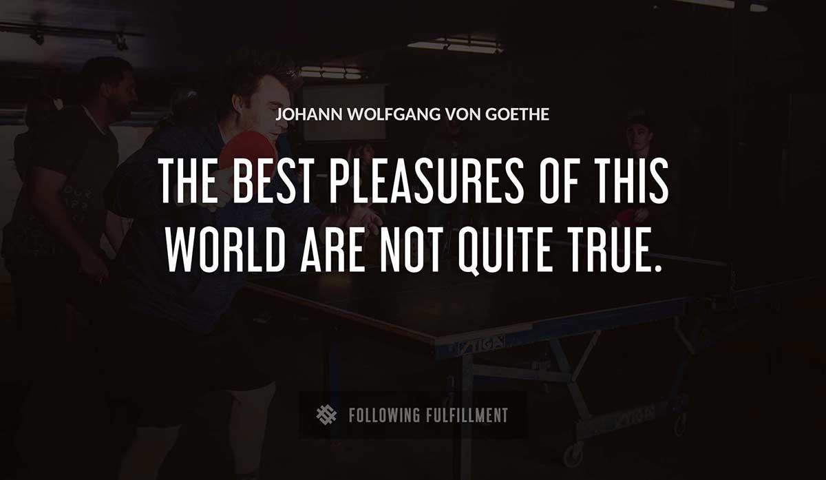the best pleasures of this world are not quite true Johann Wolfgang Von Goethe quote