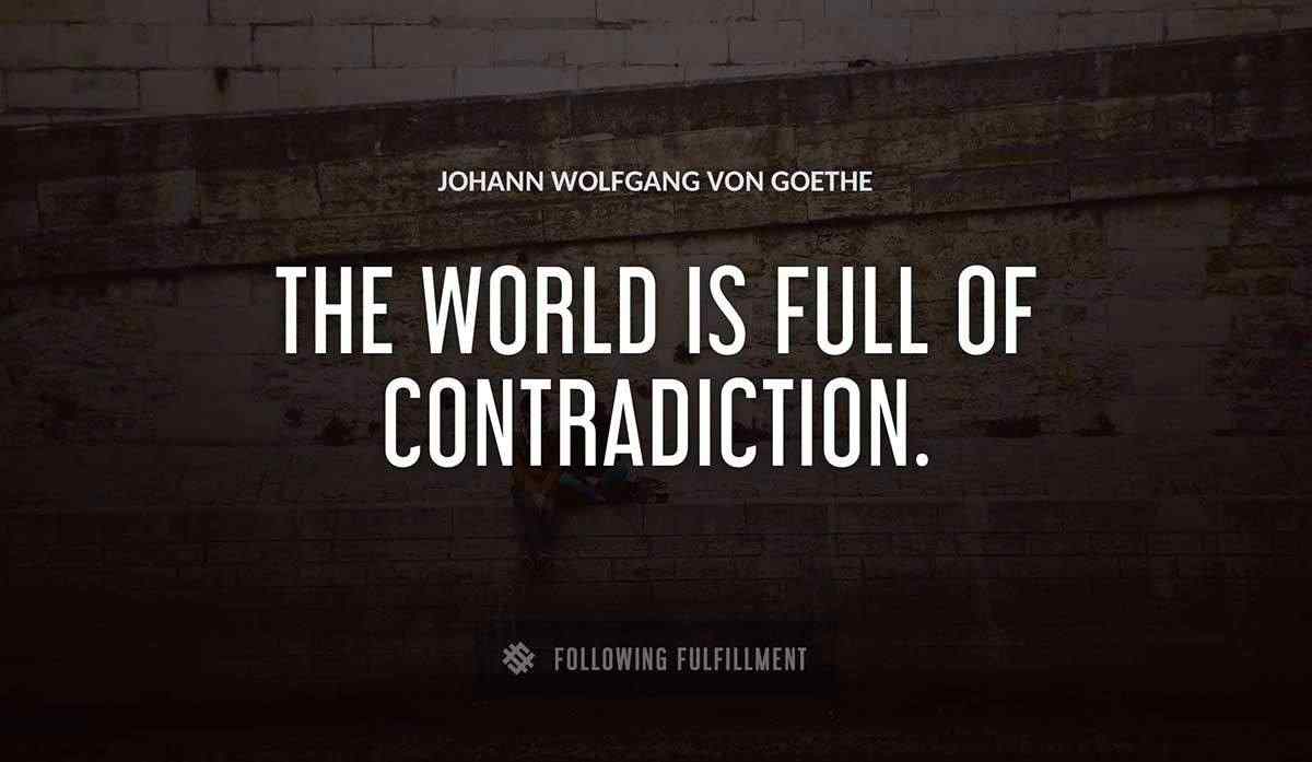 the world is full of contradiction Johann Wolfgang Von Goethe quote