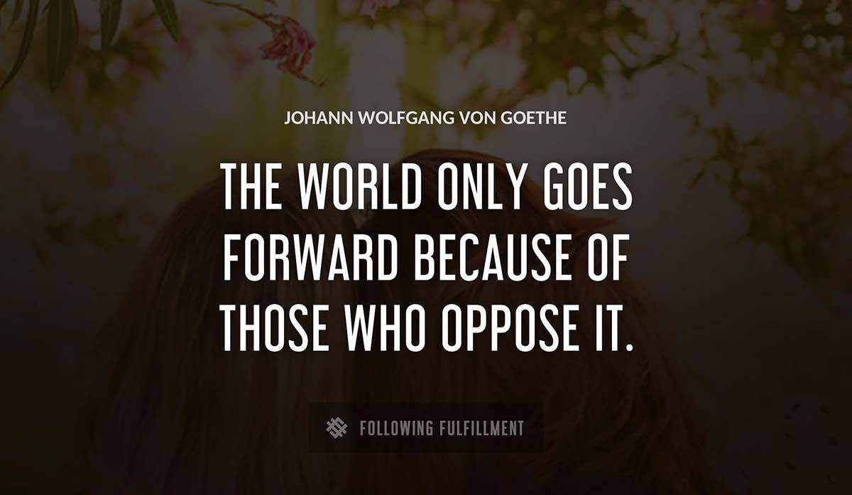the world only goes forward because of those who oppose it Johann Wolfgang Von Goethe quote