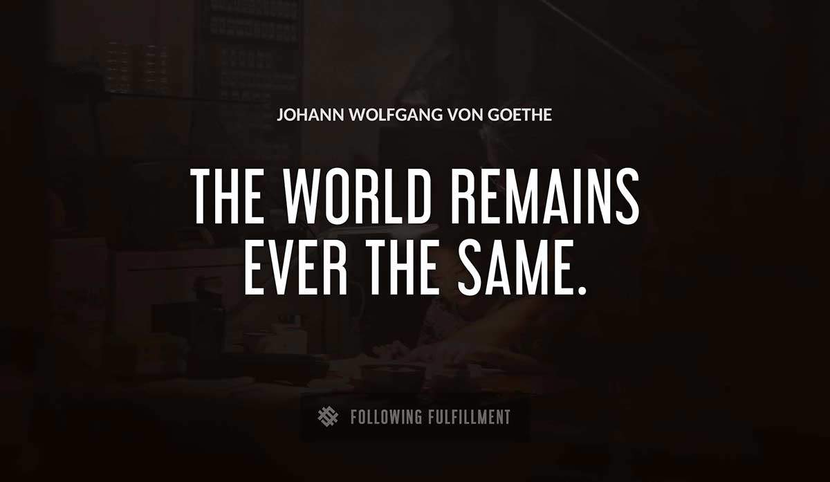 the world remains ever the same Johann Wolfgang Von Goethe quote