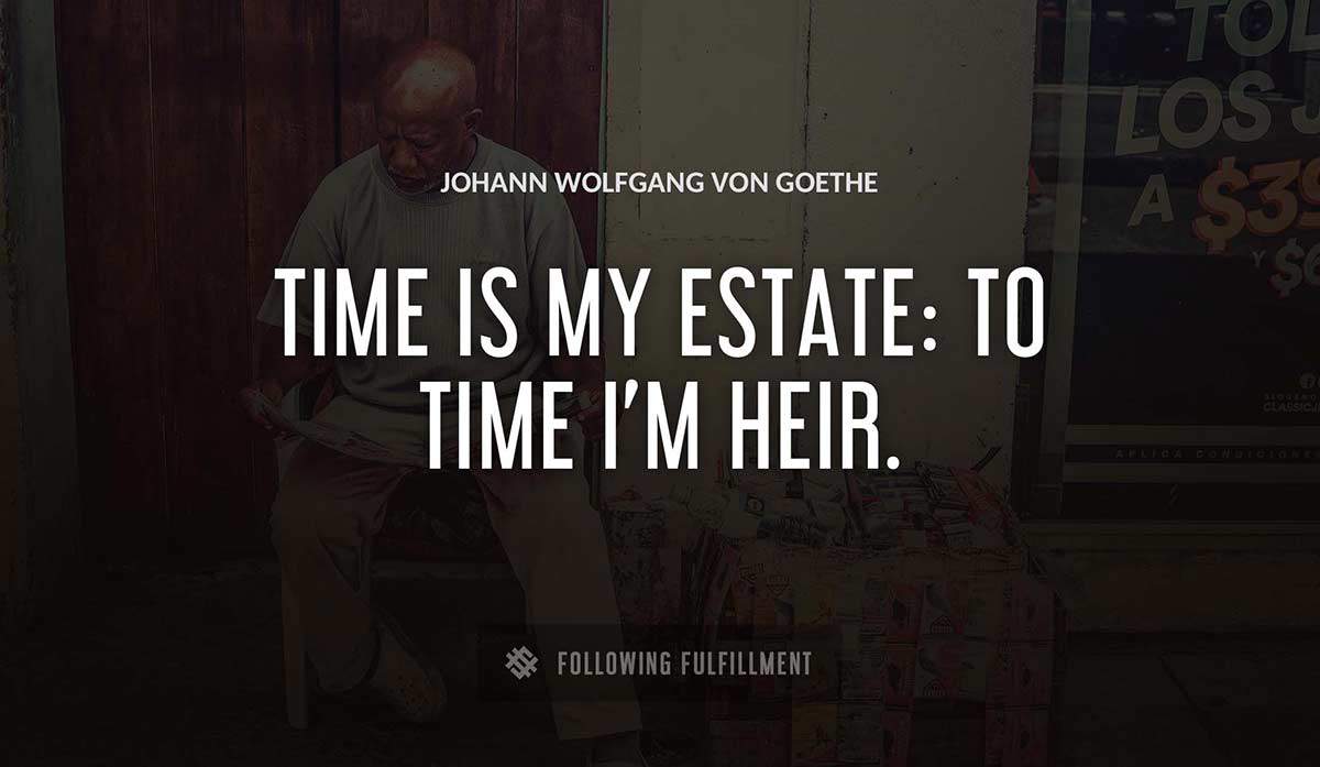 time is my estate to time i m heir Johann Wolfgang Von Goethe quote