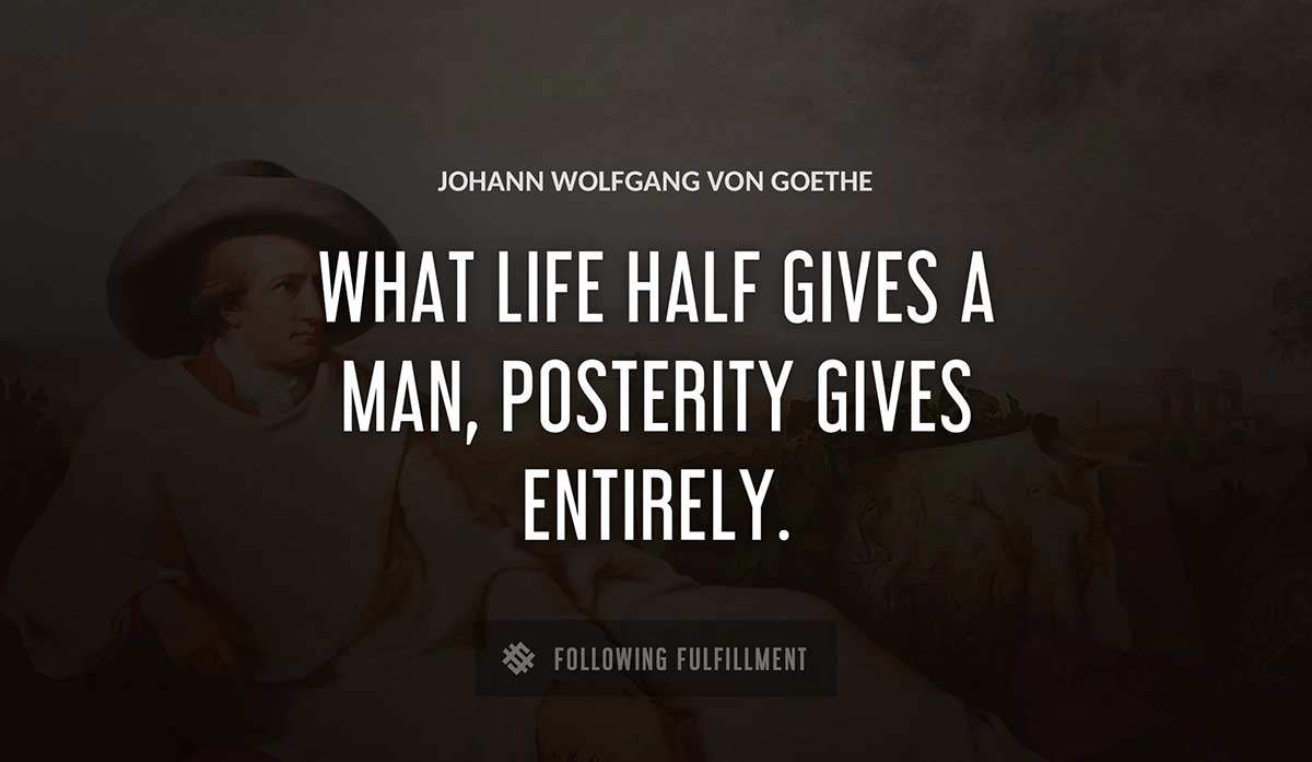 what life half gives a man posterity gives entirely Johann Wolfgang Von Goethe quote