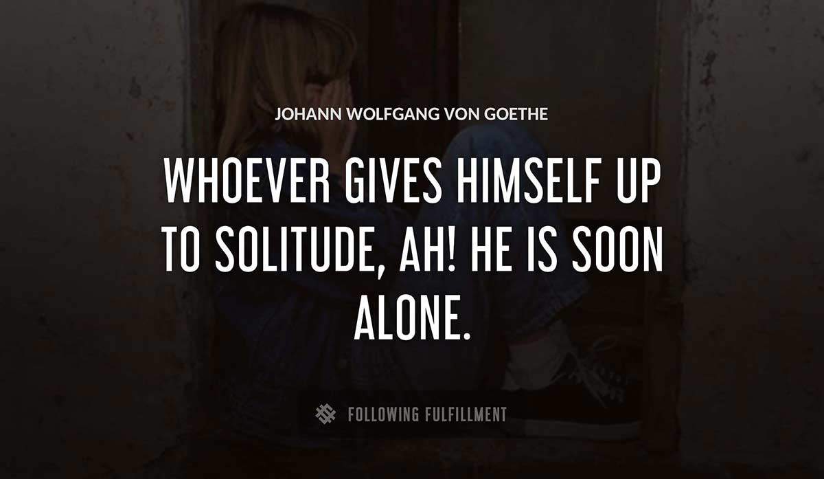 whoever gives himself up to solitude ah he is soon alone Johann Wolfgang Von Goethe quote