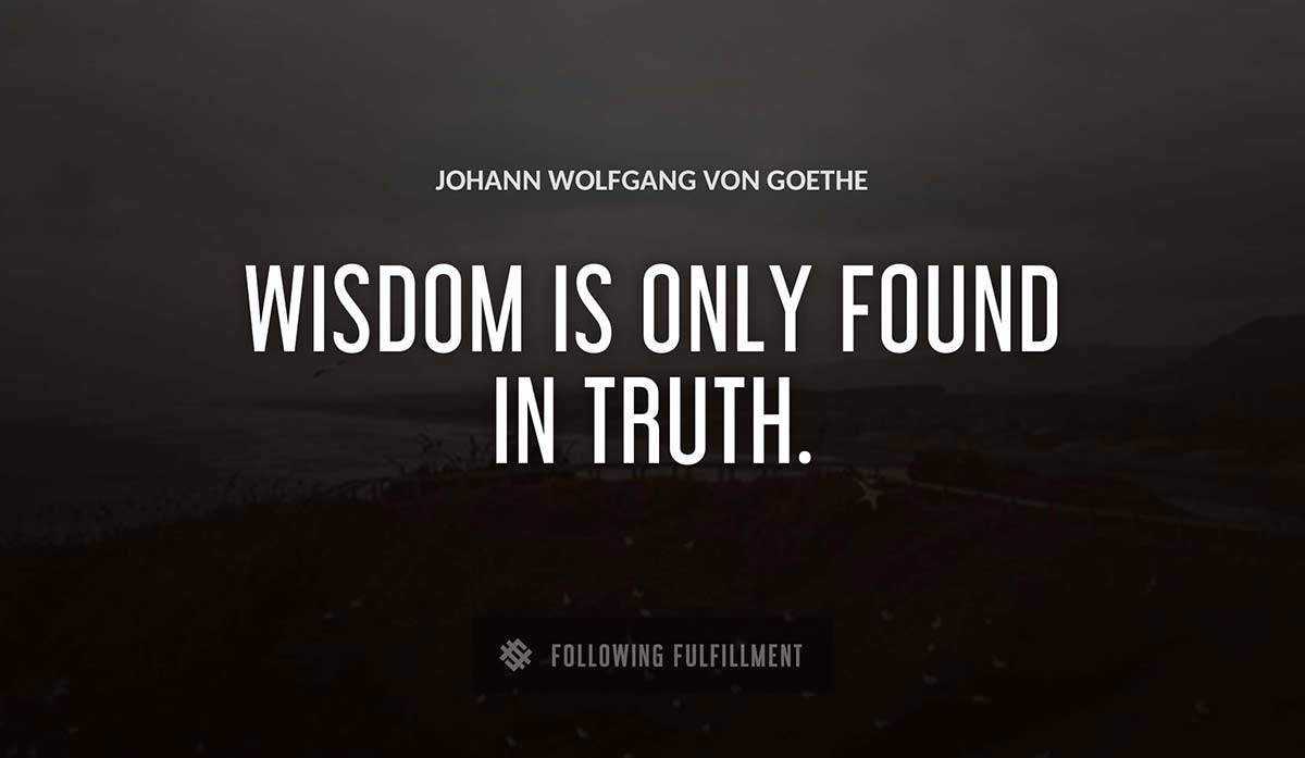 wisdom is only found in truth Johann Wolfgang Von Goethe quote